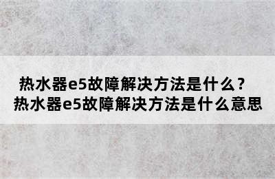 热水器e5故障解决方法是什么？ 热水器e5故障解决方法是什么意思